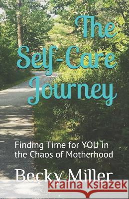 The Self Care Journey: Finding Time for You in the Chaos of Motherhood Becky Miller 9781978076723 Createspace Independent Publishing Platform