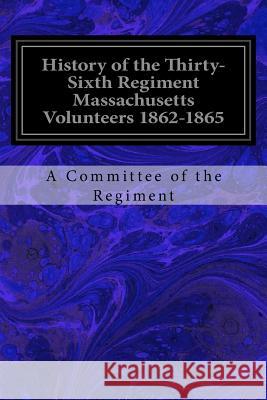 History of the Thirty-Sixth Regiment Massachusetts Volunteers 1862-1865 A. Committee of the Regiment Henry S. Burrage Alo S William H. H. Edmun 9781978080027