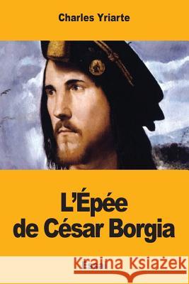 L'Épée de César Borgia Yriarte, Charles 9781978081918 Createspace Independent Publishing Platform