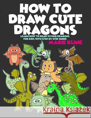 How to Draw Cute Dragons: Learn How to Draw Flying Dragons for Kids with Step by Step Guide Marie Kline 9781978093683 Createspace Independent Publishing Platform