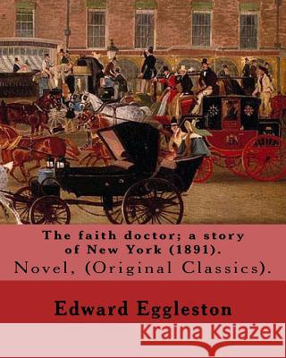The faith doctor; a story of New York (1891). By: Edward Eggleston: (Original Classics) .Edward Eggleston (December 10, 1837 - September 3, 1902) was Eggleston, Edward 9781978094277