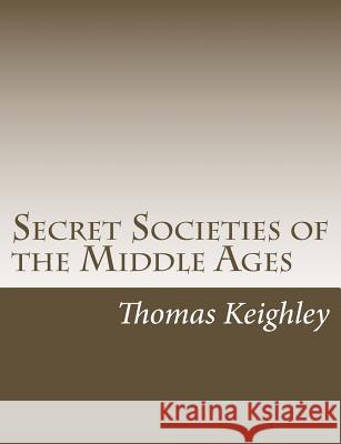 Secret Societies of the Middle Ages Thomas Keighley 9781978096547