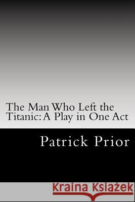 The Man Who Left the Titanic: A Play in One Act MR Patrick Prior 9781978098626 Createspace Independent Publishing Platform