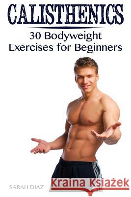 Calisthenics: 30 Bodyweight Exercises for Beginners: (Calisthenics Workout, Calisthenics Program) Sarah Diaz 9781978099333 Createspace Independent Publishing Platform