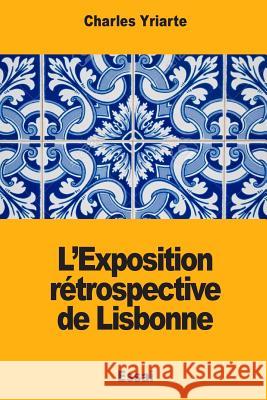 L'Exposition rétrospective de Lisbonne Yriarte, Charles 9781978104488 Createspace Independent Publishing Platform