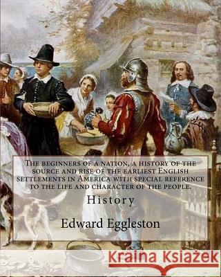 The beginners of a nation, a history of the source and rise of the earliest English settlements in America with special reference to the life and char Eggleston, Edward 9781978104938