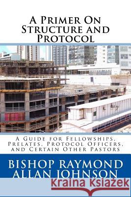 A Primer On Structure and Protocol: A Guide for Fellowships, Prelates, Protocol Officers, and Certain Other Pastors Johnson, Bishop Raymond Allan 9781978105089 Createspace Independent Publishing Platform