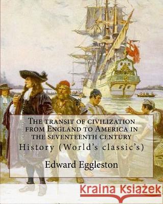 The transit of civilization from England to America in the seventeenth century. By: Edward Eggleston: History (World's classic's) Eggleston, Edward 9781978105225