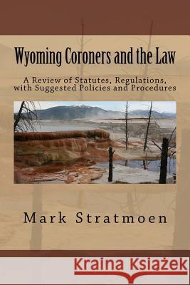 Wyoming Coroners and the Law: A Review of Statutes, Regulations, with Suggested Policies and Procedures Mark R. Stratmoen 9781978105942 Createspace Independent Publishing Platform