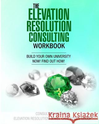 The Elevation Resolution Consultant Workbook: Build your university now! find out how! Mogul Publishing LLC, Second Covenant 9781978106703 Createspace Independent Publishing Platform