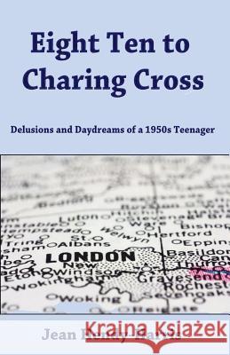 Eight Ten to Charing Cross: Delusions and Daydreams of a 1950s teenager Hendy-Harris, Jean 9781978107472