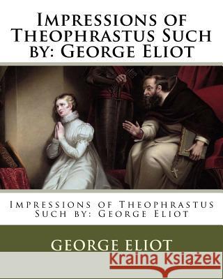 Impressions of Theophrastus Such by: George Eliot George Eliot 9781978123335 Createspace Independent Publishing Platform