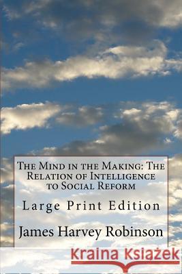 The Mind in the Making: The Relation of Intelligence to Social Reform: Large Print Edition James Harvey Robinson 9781978124639 Createspace Independent Publishing Platform