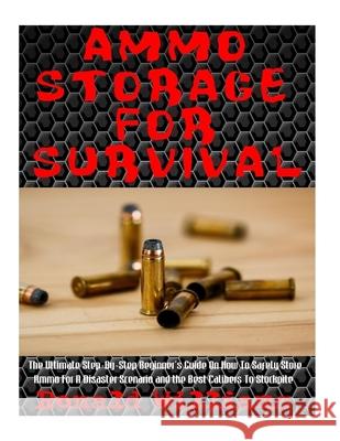 Ammo Storage For Survival: The Ultimate Step-By-Step Beginner's Guide On How To Safely Store Ammo For A Disaster Scenario and the Best Calibers T Ronald Williams 9781978133143