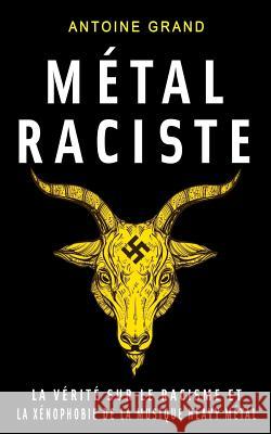 Métal Raciste: La Vérité sur le Racisme et la Xénophobie de la Musique Heavy Métal Grand, Antoine 9781978134232 Createspace Independent Publishing Platform