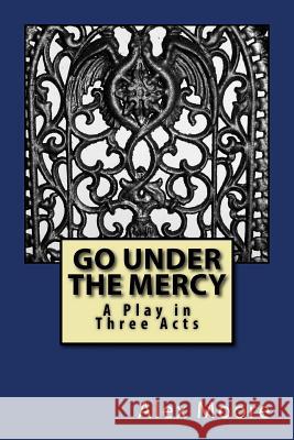 Go Under the Mercy: A Play In Three Acts Moore, Alexander 9781978145832 Createspace Independent Publishing Platform