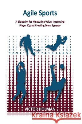 Agile Sports: A Blueprint for Measuring Value, Improving Player IQ and Creating Team Synergy Victor Holman 9781978146785 Createspace Independent Publishing Platform