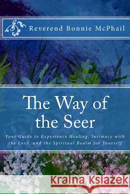The Way of the Seer: Your Guide to Experience Healing, Intimacy with the Lord, and the Spiritual Realm for Yourself Rev Bonnie McPhail 9781978152199 Createspace Independent Publishing Platform