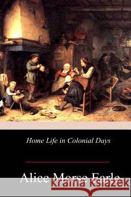 Home Life in Colonial Days Alice Morse Earle 9781978166547