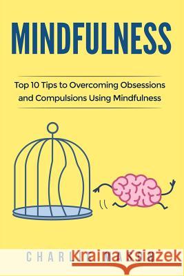 Mindfulness: Top 10 Tips Guide to Overcoming Obsessions and Compulsions & Compulsive Using Mindfulness Behavioral Skills (Overcoming, Obsessive, Compulsive, Disorder, Guide ) Charlie Mason 9781978168602 Createspace Independent Publishing Platform