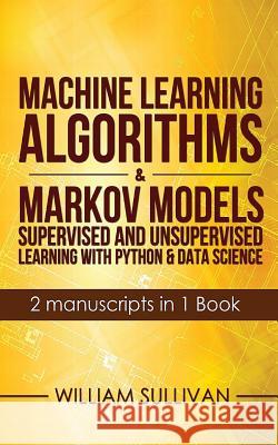 Machine Learning Algorithms & Markov Models Supervised And Unsupervised Learning with Python & Data Science 2 Manuscripts in 1 Book William Sullivan (Widener University Chester Pennsylvania) 9781978170957 Createspace Independent Publishing Platform