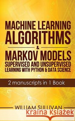 Machine Learning Algorithms & Markov Models Supervised And Unsupervised Learning with Python & Data Science 2 Manuscripts in 1 Book William Sullivan (Widener University Chester Pennsylvania) 9781978170957 Createspace Independent Publishing Platform