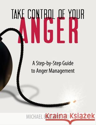 Take Control of Your Anger: A Step-by-Step Guide to Anger Management Ballard Ph. D., Michael 9781978172784 Createspace Independent Publishing Platform