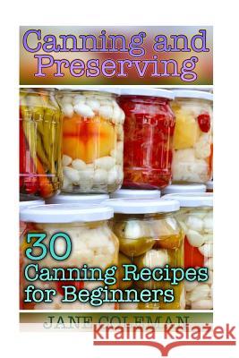 Canning and Preserving: 30 Canning Recipes for Beginners: (Homemade Canning, Canning Recipes) Jane Coleman 9781978174085 Createspace Independent Publishing Platform