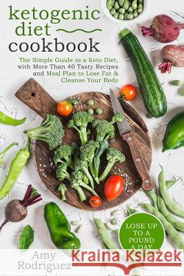 Ketogenic Diet Cookbook: The Simple Guide to a Keto Diet, with More Than 40 Tasty Recipes and Meal Plan to Lose Fat & Cleanse Your Body Amy Rodriguez 9781978178144 Createspace Independent Publishing Platform