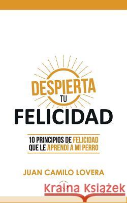 Despierta Tu Felicidad: 10 Principios De Felicidad Que Le Aprendí A Mi Perro Lovera, Juan Camilo 9781978179424 Createspace Independent Publishing Platform