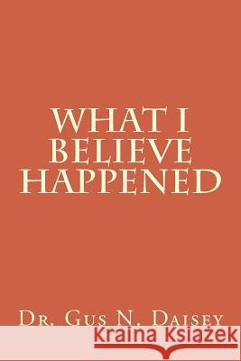 What I Believe Happened Dr Gus N. Daisey 9781978197992 Createspace Independent Publishing Platform
