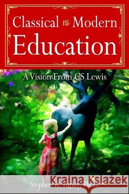 Classical vs. Modern Education: A Vision from C.S. Lewis Dr Steve Turley 9781978199194