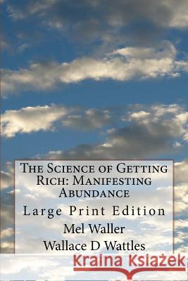 The Science of Getting Rich: Manifesting Abundance: Large Print Edition Mel Waller Wallace D. Wattles 9781978199644 Createspace Independent Publishing Platform