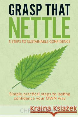 Grasp that Nettle: 5 Steps to Sustainable Confidence: Simple practical steps to lasting confidence your own way Brown, Chris 9781978201347