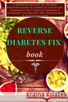 Reverse Diabetes Fix Book: a diabetics solution for the best treatment plans to prevent & control pre-diabetes & the 2 types of diabetes & sympto Caplain, Jessica 9781978209596 Createspace Independent Publishing Platform