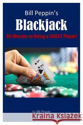 Bill Peppin's Blackjack: 30 Minutes to Being a Great Player! Bill Peppin 9781978210271 Createspace Independent Publishing Platform