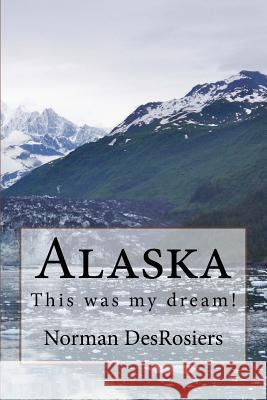 Alaska: : This was my dream! Desrosiers, Norman N. 9781978210349