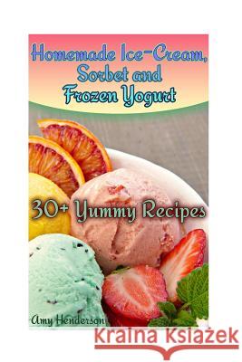 Homemade Ice-Cream, Sorbet and Frozen Yogurt: 30+ Yummy Recipes: (Homemade Ice Cream Recipes, Homemade Ice Cream Book) Amy Henderson 9781978210479