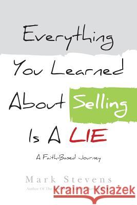 Everything You Learned About Selling Is A Lie: A Faith Based Journey Stevens, Mark 9781978211414 Createspace Independent Publishing Platform