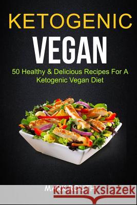 Ketogenic Vegan: 50 Healthy & Delicious Recipes for a Ketogenic Vegan Diet Mark Routh 9781978214132