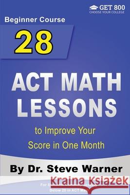 28 ACT Math Lessons to Improve Your Score in One Month - Beginner Course: For Students Currently Scoring Below 20 in ACT Math Steve Warner 9781978215177 Createspace Independent Publishing Platform