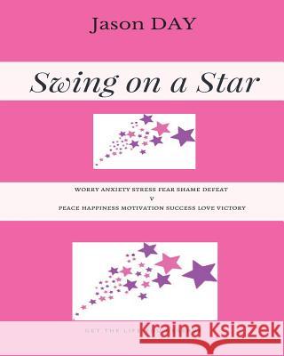 Swing on a Star - Your Guide to Get the Life You've Been Dreaming Of!: Worry Anxiety Stress Fear Shame Defeat V's Peace Happiness Motivation Success L Jason Day 9781978220782 Createspace Independent Publishing Platform