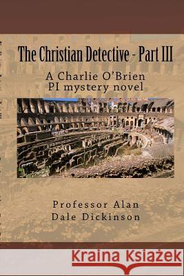 The Christian Detective - Part III: A Charlie O'Brien PI mystery novel Dickinson, Alan Dale 9781978222212 Createspace Independent Publishing Platform