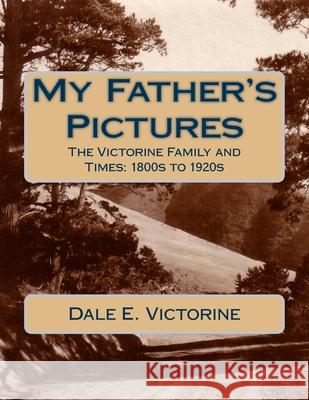 My Father's Pictures: The Victorine Family and Times: 1800s to 1920s Dale E. Victorine 9781978227323 Createspace Independent Publishing Platform