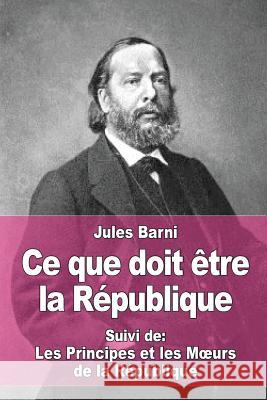 Ce que doit être la République: Suivi de: Les Principes et les Moeurs de la République Barni, Jules 9781978229235 Createspace Independent Publishing Platform