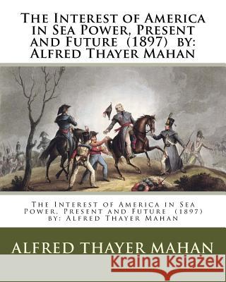 The Interest of America in Sea Power, Present and Future (1897) by: Alfred Thayer Mahan Alfred Thayer Mahan 9781978229464 Createspace Independent Publishing Platform