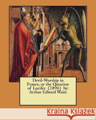 Devil-Worship in France, or the Question of Lucifer (1896) by: Arthur Edward Waite Arthur Edward Waite 9781978232624