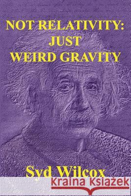 Not Relativity: Just Weird Gravity Syd Wilcox 9781978245228 Createspace Independent Publishing Platform