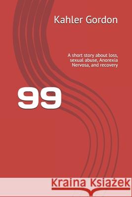 99: A short story about loss, sexual abuse, Anorexia Nervosa, and recovery Kahler Gordon 9781978250369
