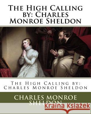 The High Calling by: Charles Monroe Sheldon Charles Monroe Sheldon 9781978265691 Createspace Independent Publishing Platform